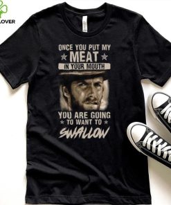 Clint Eastwood Once You Put My Meat In Your Mouth You Are Going To Want To Swallow T Shirt