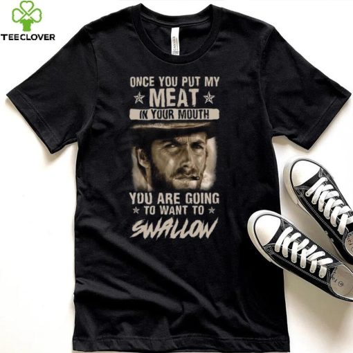 Clint Eastwood Once You Put My Meat In Your Mouth You Are Going To Want To Swallow T Shirt