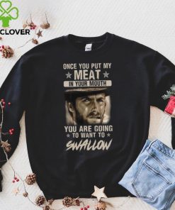 Clint Eastwood Once You Put My Meat In Your Mouth You Are Going To Want To Swallow T Shirt