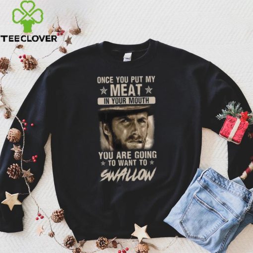 Clint Eastwood Once You Put My Meat In Your Mouth You Are Going To Want To Swallow T Shirt