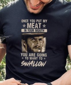 Clint Eastwood Once You Put My Meat In Your Mouth You Are Going To Want To Swallow T Shirt