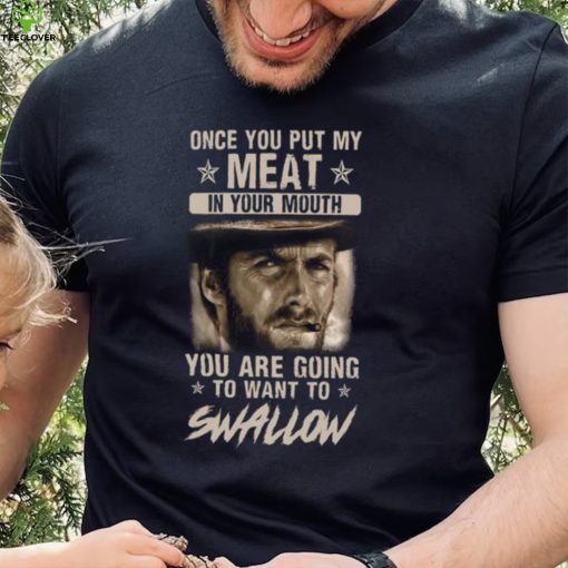 Clint Eastwood Once You Put My Meat In Your Mouth You Are Going To Want To Swallow T Shirt