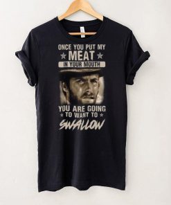 Clint Eastwood Once You Put My Meat In Your Mouth You Are Going To Want To Swallow T Shirt