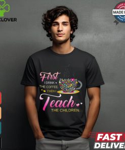 Coffee And Hearts Colorful First I Drink The Coffee Then I Teach The Children T Shirt
