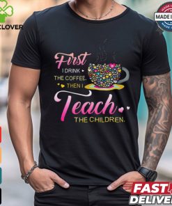 Coffee And Hearts Colorful First I Drink The Coffee Then I Teach The Children T Shirt