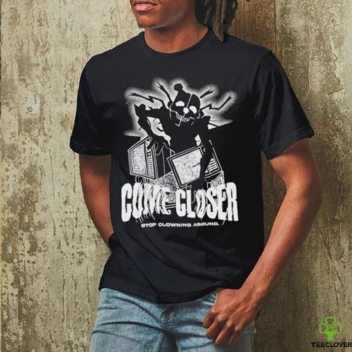 Come Closer Stop Clowning Around Shirt