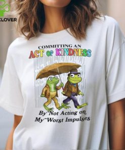 Committing An Act Of Kindness By Not Acting On My Worst Impulses Shirt