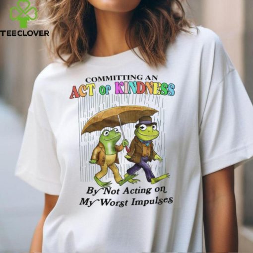 Committing An Act Of Kindness By Not Acting On My Worst Impulses Shirt