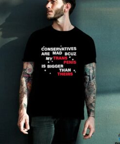 Conservatives are mad bcuz my trans penis is bigger than theirs shirt