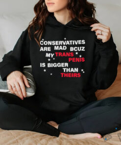 Conservatives are mad bcuz my trans penis is bigger than theirs shirt