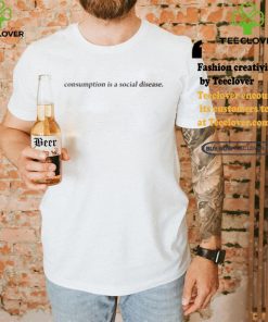 Consumption Is A Social Disease Shirt