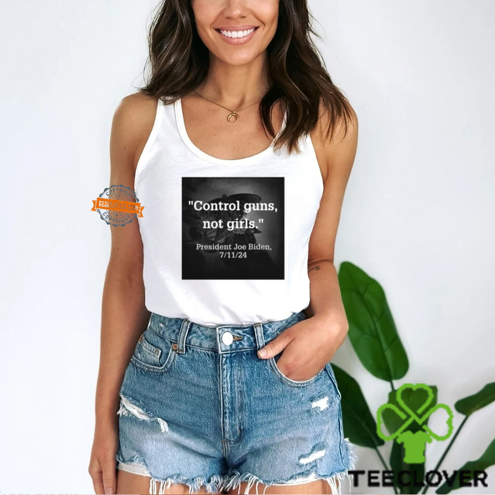 Control Guns Not Girls President Joe Biden 7 11 24 Shirt Control Guns Not Girls President Joe Biden 7 11 24 Shirt