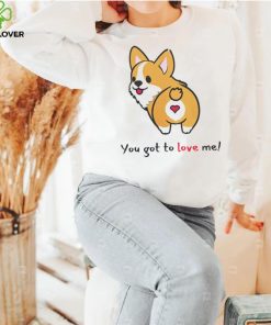 Corgi you got to love me shirt