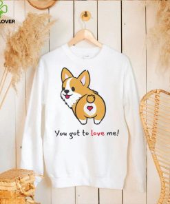 Corgi you got to love me hoodie, sweater, longsleeve, shirt v-neck, t-shirt