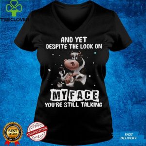 Cow And Yet Despite The Look On My Face Youre Still Talking T shirt