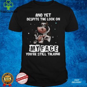 Cow And Yet Despite The Look On My Face Youre Still Talking T shirt