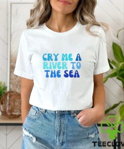 Cry Me A River To The Sea shirt