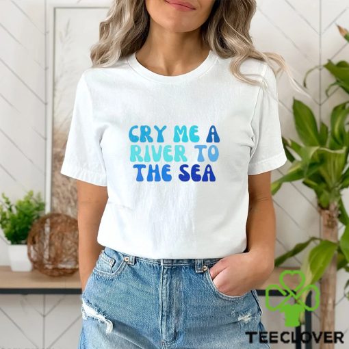 Cry Me A River To The Sea shirt
