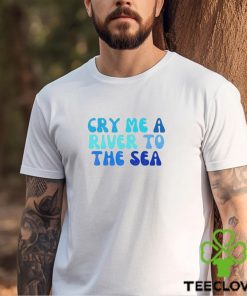 Cry Me A River To The Sea shirt