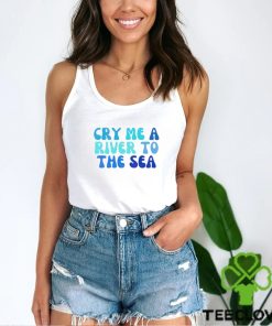 Cry Me A River To The Sea shirt