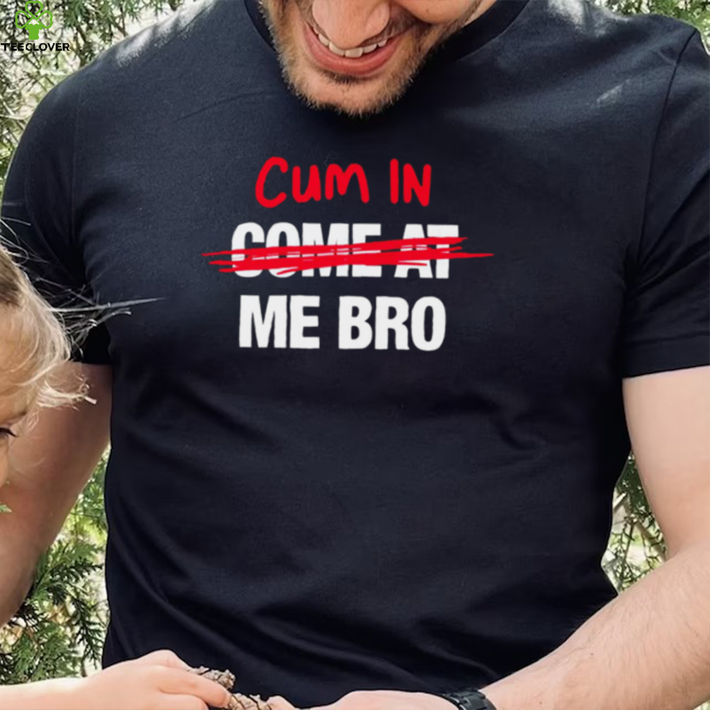 Cum in come at me bro funny T shirt Cum in come at me bro funny T shirt