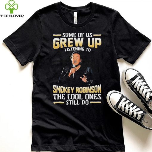Music Some Of Us Grew Up Listening To Smokey Robinson The Cool Ones Still Do Shirt