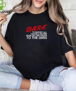 D.A.R.E. To Report All Taxable Income From Selling Drugs To The Irs shirt