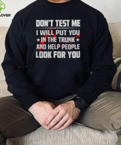 DON’T TEST ME I WILL PUT YOU IN THE TRUNK AND HELP PEOPLE LOOK FOR YOU SHIRT