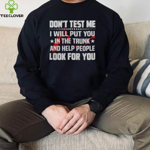 DON’T TEST ME I WILL PUT YOU IN THE TRUNK AND HELP PEOPLE LOOK FOR YOU SHIRT