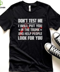 DON’T TEST ME I WILL PUT YOU IN THE TRUNK AND HELP PEOPLE LOOK FOR YOU SHIRT