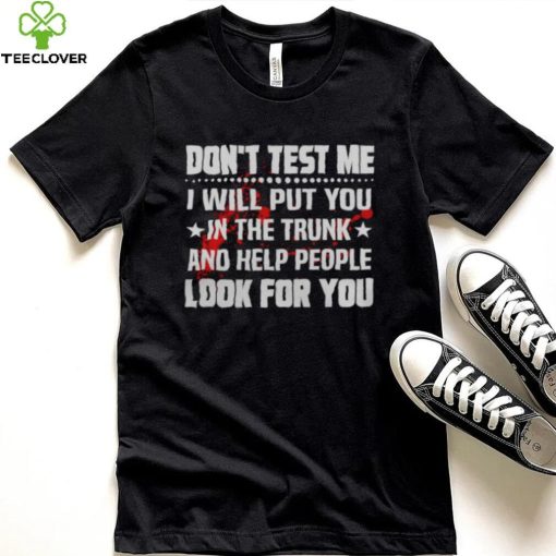 DON’T TEST ME I WILL PUT YOU IN THE TRUNK AND HELP PEOPLE LOOK FOR YOU SHIRT