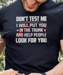 DON’T TEST ME I WILL PUT YOU IN THE TRUNK AND HELP PEOPLE LOOK FOR YOU SHIRT