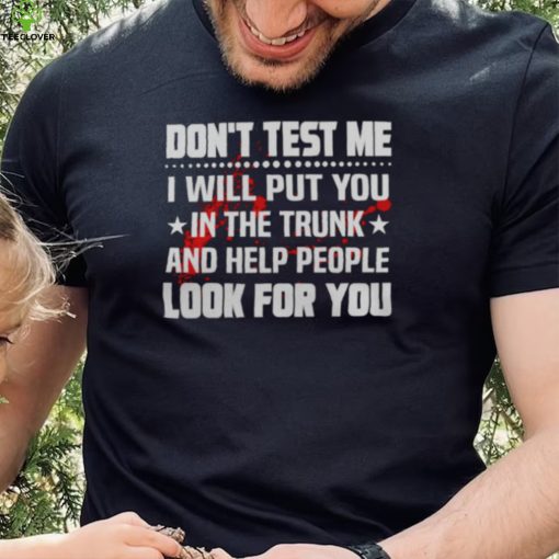 DON’T TEST ME I WILL PUT YOU IN THE TRUNK AND HELP PEOPLE LOOK FOR YOU SHIRT