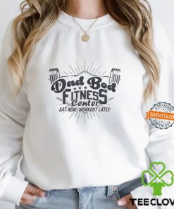 Dad bod fitness center eat now workout later hoodie, sweater, longsleeve, shirt v-neck, t-shirt