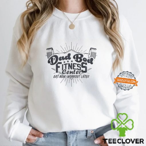 Dad bod fitness center eat now workout later hoodie, sweater, longsleeve, shirt v-neck, t-shirt