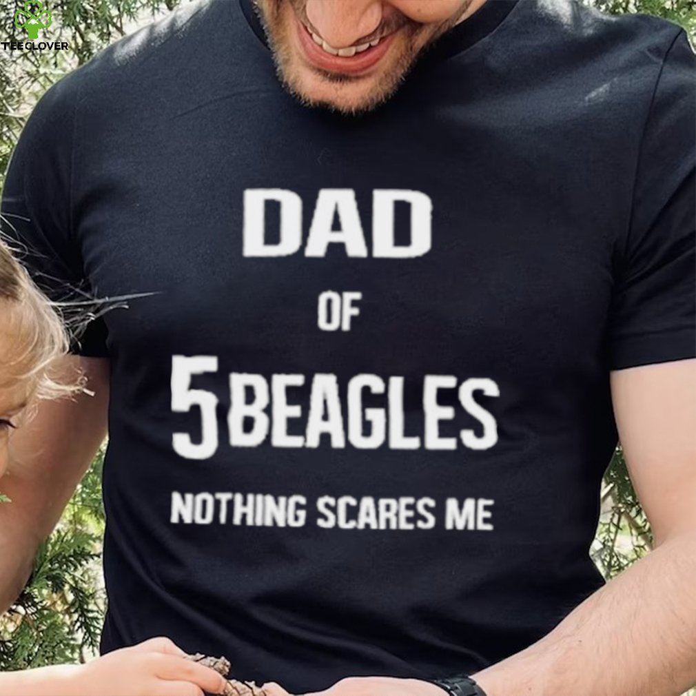 Dad of 5 beagles nothing scares me shirt Dad of 5 beagles nothing scares me shirt