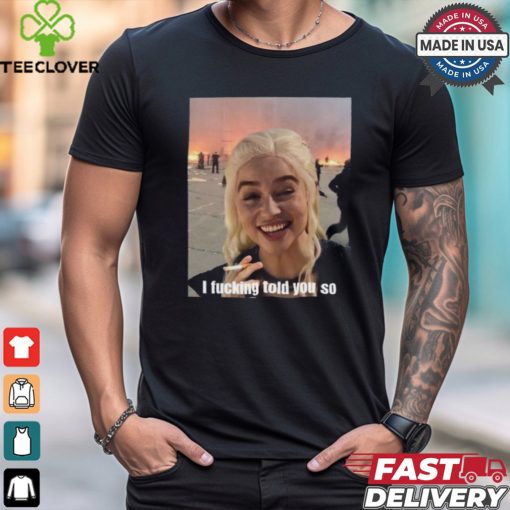 Daenerys Targaryen I Fucking Told You So Shirt