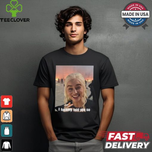 Daenerys Targaryen I Fucking Told You So Shirt