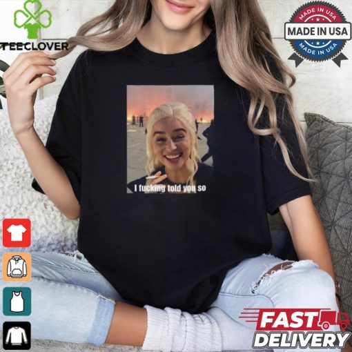 Daenerys Targaryen I Fucking Told You So Shirt