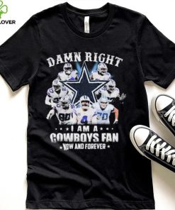 Dallas Cowboys Damn Right I Am A Cowboys Fan Now And Forever Shirt