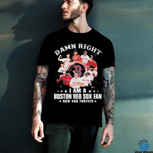Damn Right I Am A Boston Red Sox Fan Now And Forever 2023 Shirt