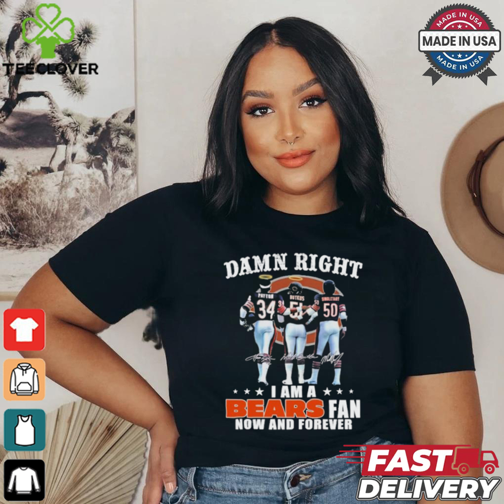 Damn Right I Am A Chicago Bears Payton, Butkus And Singletary Fan Now And Forever Shirt Damn Right I Am A Chicago Bears Payton, Butkus And Singletary Fan Now And Forever Shirt