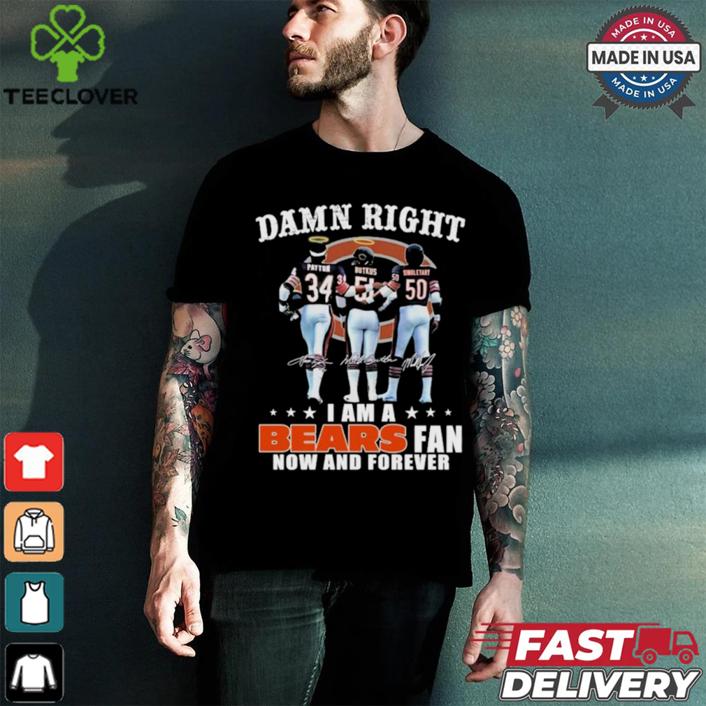 Damn Right I Am A Chicago Bears Payton, Butkus And Singletary Fan Now And Forever Shirt Damn Right I Am A Chicago Bears Payton, Butkus And Singletary Fan Now And Forever Shirt