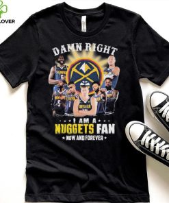 Damn Right I Am A Denver Nuggets Fan Now And Forever Signatures Shirt