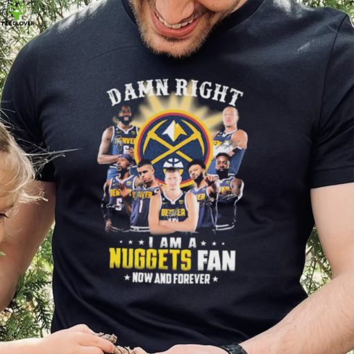 Damn Right I Am A Denver Nuggets Fan Now And Forever Signatures Shirt