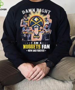 Damn Right I Am A Denver Nuggets Fan Now And Forever Signatures Shirt