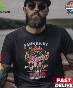 Damn Right I Am A Fever Fan Now And Forever T Shirt