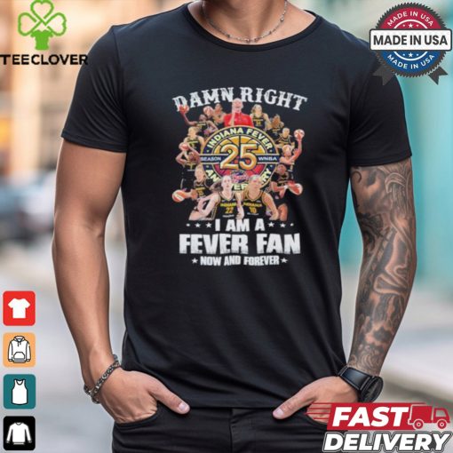 Damn Right I Am A Indiana Fever 25th Anniversary Fan Now And Forever Shirt