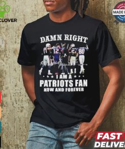 Damn Right I Am A New England Patriots Fan Now And Forever 2024 2025 Shirt