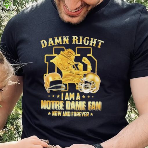 Damn Right I Am A Notre Dame Fan Now And Forever Shirt